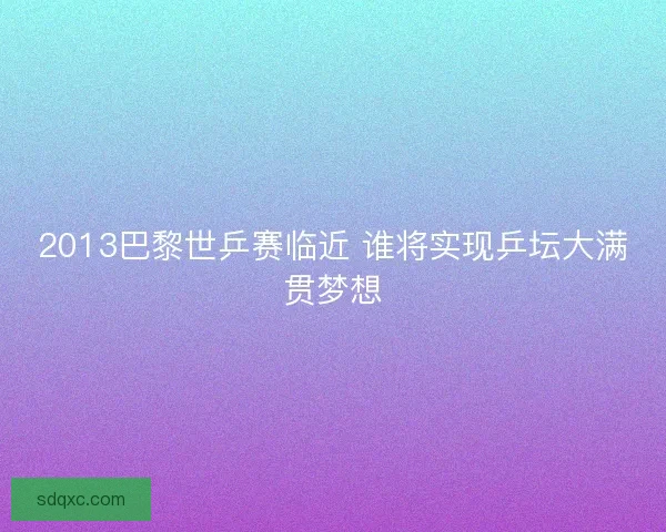 2013巴黎世乒赛临近 谁将实现乒坛大满贯梦想 2013巴黎世乒赛临近 谁将实现乒坛大满贯梦想