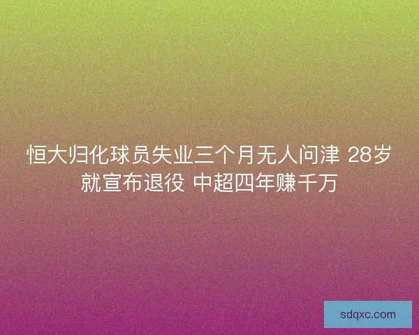 恒大归化球员失业三个月无人问津 28岁就宣布退役 中超四年赚千万