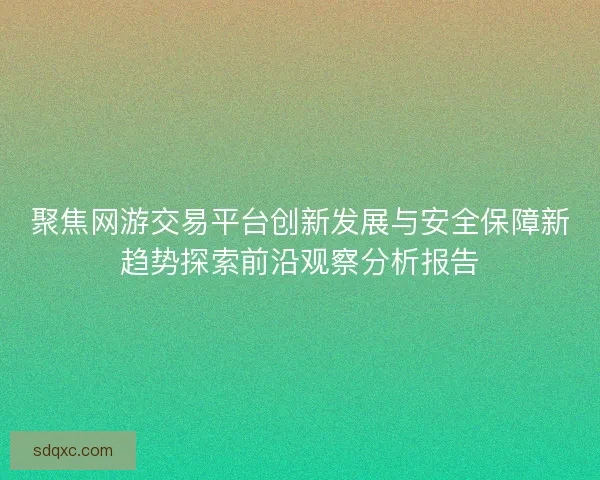 聚焦网游交易平台创新发展与安全保障新趋势探索前沿观察分析报告 聚焦网游交易平台创新发展与安全保障新趋势探索前沿观察分析报告