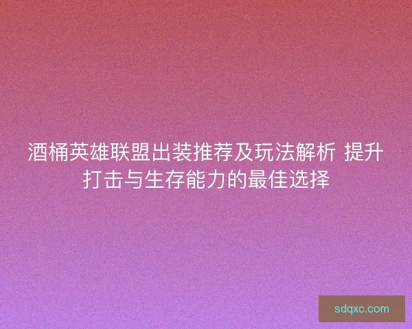 酒桶英雄联盟出装推荐及玩法解析 提升打击与生存能力的最佳选择 酒桶英雄联盟出装推荐及玩法解析 提升打击与生存能力的最佳选择