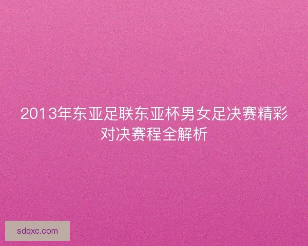 2013年东亚足联东亚杯男女足决赛精彩对决赛程全解析 2013年东亚足联东亚杯男女足决赛精彩对决赛程全解析