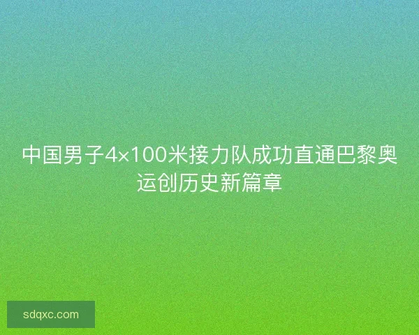 中国男子4×100米接力队成功直通巴黎奥运创历史新篇章