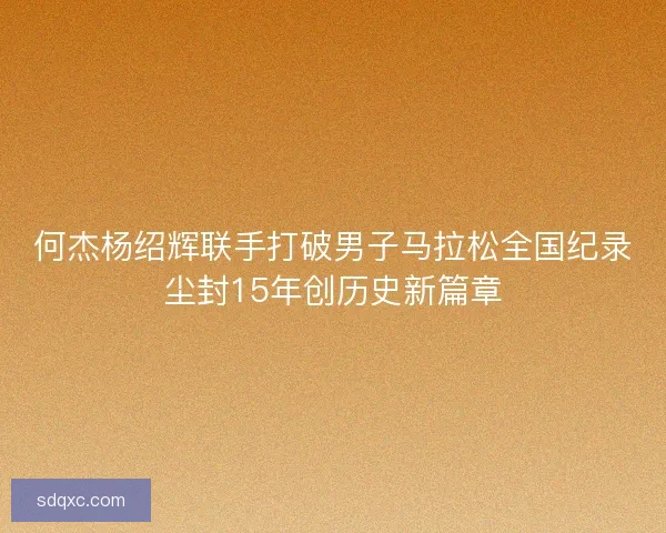 何杰杨绍辉联手打破男子马拉松全国纪录尘封15年创历史新篇章 何杰杨绍辉联手打破男子马拉松全国纪录尘封15年创历史新篇章