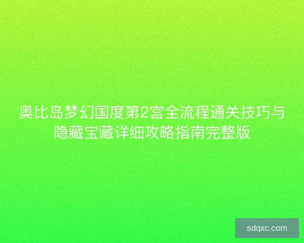 奥比岛梦幻国度第2宫全流程通关技巧与隐藏宝藏详细攻略指南完整版 奥比岛梦幻国度第2宫全流程通关技巧与隐藏宝藏详细攻略指南完整版