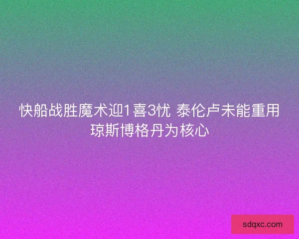 快船战胜魔术迎1喜3忧 泰伦卢未能重用琼斯博格丹为核心