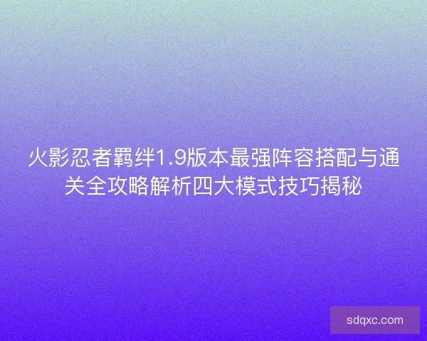 火影忍者羁绊1.9版本最强阵容搭配与通关全攻略解析四大模式技巧揭秘