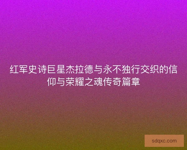 红军史诗巨星杰拉德与永不独行交织的信仰与荣耀之魂传奇篇章