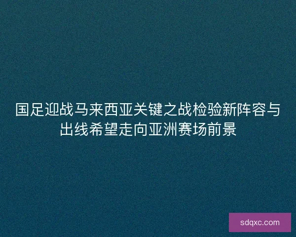 国足迎战马来西亚关键之战检验新阵容与出线希望走向亚洲赛场前景