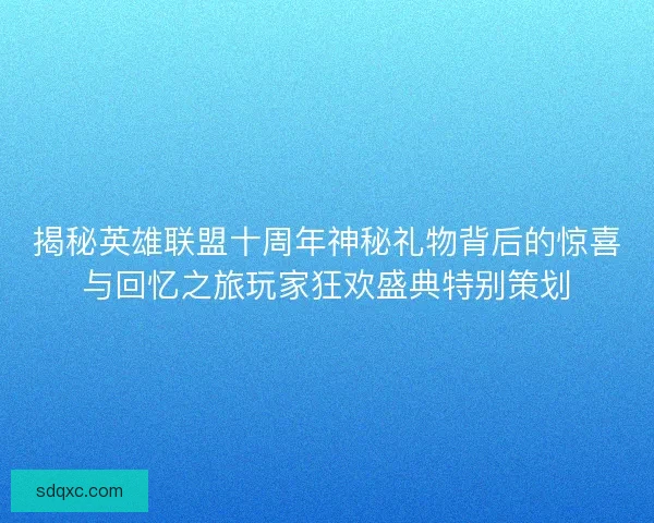 揭秘英雄联盟十周年神秘礼物背后的惊喜与回忆之旅玩家狂欢盛典特别策划 揭秘英雄联盟十周年神秘礼物背后的惊喜与回忆之旅玩家狂欢盛典特别策划