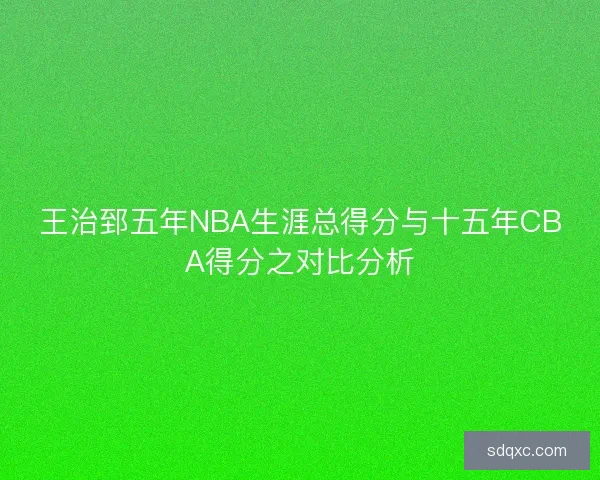 王治郅五年NBA生涯总得分与十五年CBA得分之对比分析 王治郅五年NBA生涯总得分与十五年CBA得分之对比分析