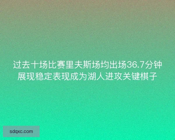 过去十场比赛里夫斯场均出场36.7分钟展现稳定表现成为湖人进攻关键棋子 过去十场比赛里夫斯场均出场36.7分钟展现稳定表现成为湖人进攻关键棋子