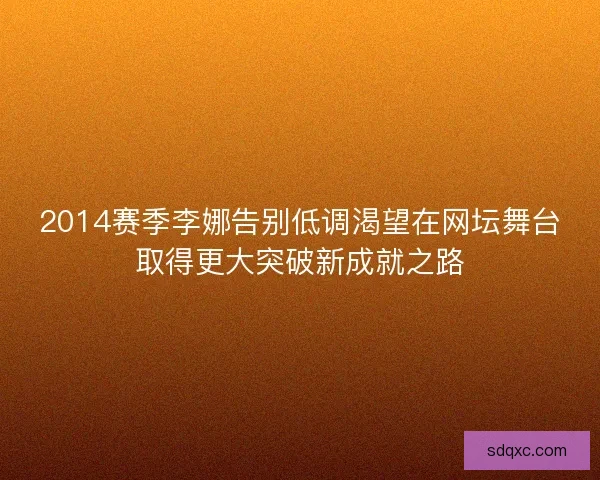 2014赛季李娜告别低调渴望在网坛舞台取得更大突破新成就之路 2014赛季李娜告别低调渴望在网坛舞台取得更大突破新成就之路