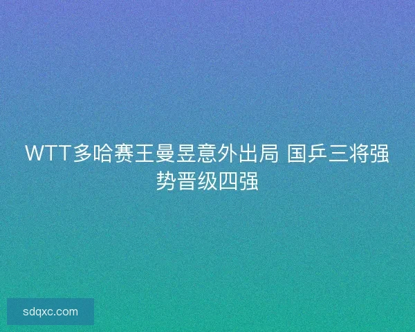 WTT多哈赛王曼昱意外出局 国乒三将强势晋级四强 WTT多哈赛王曼昱意外出局 国乒三将强势晋级四强