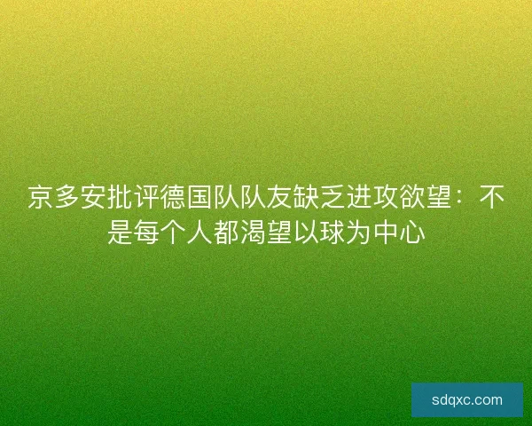 京多安批评德国队队友缺乏进攻欲望:不是每个人都渴望以球为中心 京多安批评德国队队友缺乏进攻欲望:不是每个人都渴望以球为中心