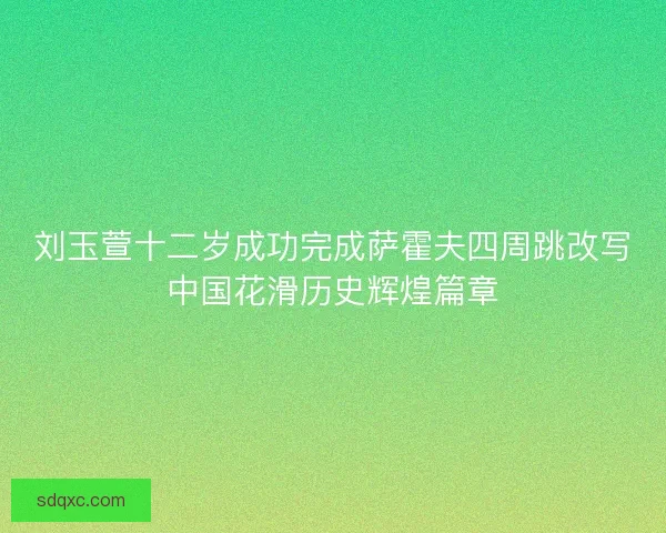 刘玉萱十二岁成功完成萨霍夫四周跳改写中国花滑历史辉煌篇章 刘玉萱十二岁成功完成萨霍夫四周跳改写中国花滑历史辉煌篇章