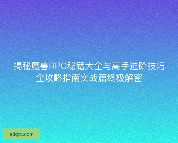 揭秘魔兽RPG秘籍大全与高手进阶技巧全攻略指南实战篇终极解密 揭秘魔兽RPG秘籍大全与高手进阶技巧全攻略指南实战篇终极解密