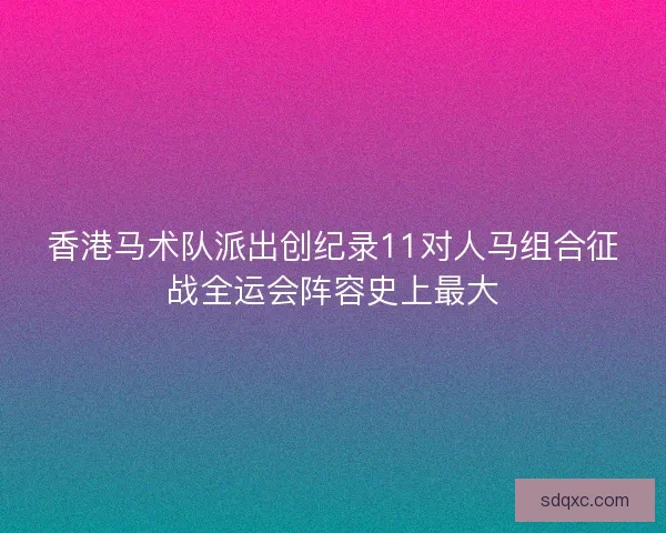 香港马术队派出创纪录11对人马组合征战全运会阵容史上最大 香港马术队派出创纪录11对人马组合征战全运会阵容史上最大