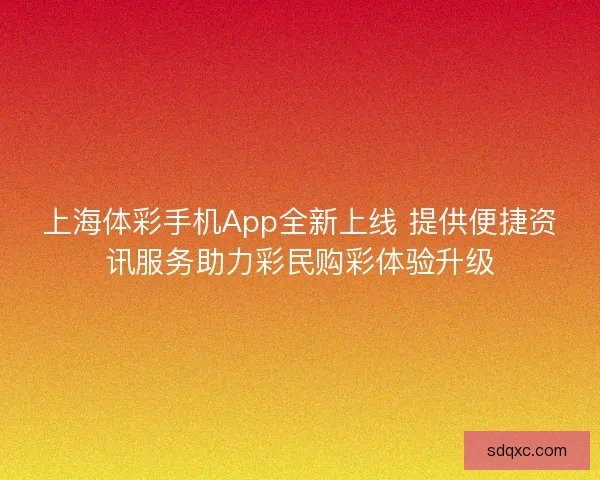 上海体彩手机App全新上线 提供便捷资讯服务助力彩民购彩体验升级 上海体彩手机App全新上线 提供便捷资讯服务助力彩民购彩体验升级