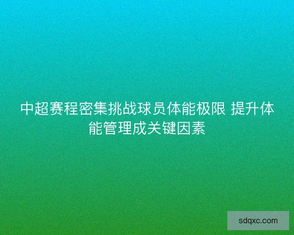中超赛程密集挑战球员体能极限 提升体能管理成关键因素 中超赛程密集挑战球员体能极限 提升体能管理成关键因素