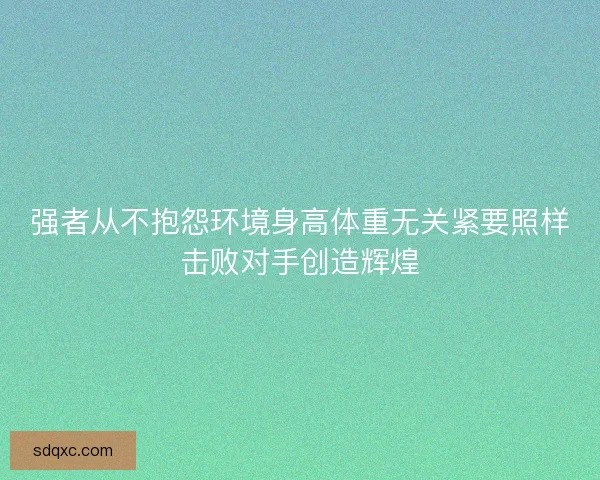 强者从不抱怨环境身高体重无关紧要照样击败对手创造辉煌 强者从不抱怨环境身高体重无关紧要照样击败对手创造辉煌
