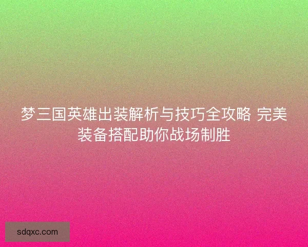梦三国英雄出装解析与技巧全攻略 完美装备搭配助你战场制胜