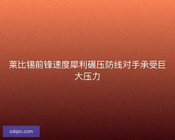 莱比锡前锋速度犀利碾压防线对手承受巨大压力