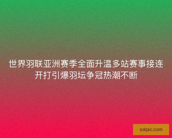世界羽联亚洲赛季全面升温多站赛事接连开打引爆羽坛争冠热潮不断