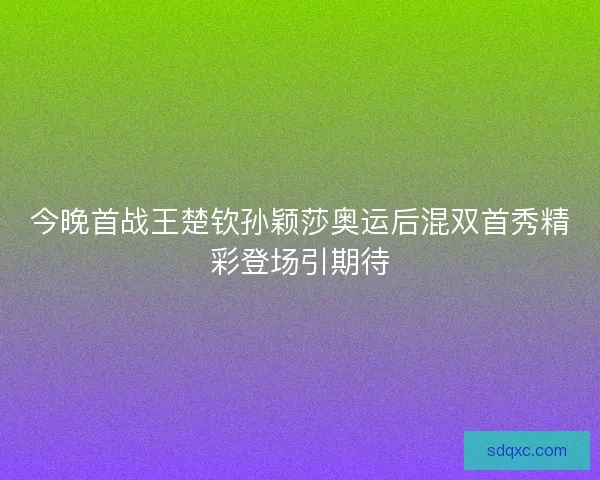 今晚首战王楚钦孙颖莎奥运后混双首秀精彩登场引期待 今晚首战王楚钦孙颖莎奥运后混双首秀精彩登场引期待
