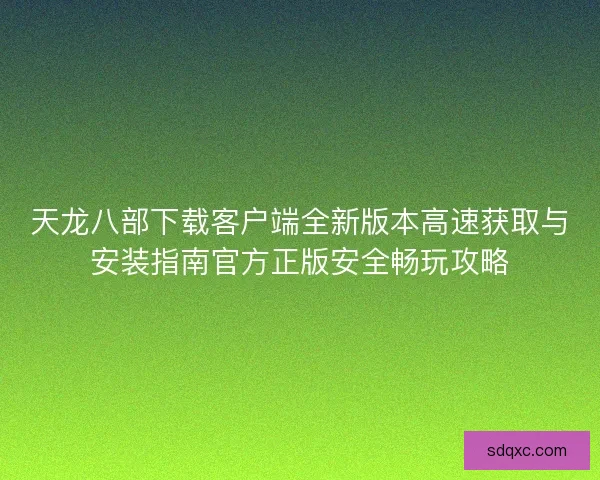 天龙八部下载客户端全新版本高速获取与安装指南官方正版安全畅玩攻略