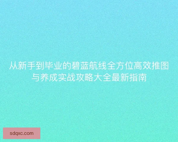 从新手到毕业的碧蓝航线全方位高效推图与养成实战攻略大全最新指南 从新手到毕业的碧蓝航线全方位高效推图与养成实战攻略大全最新指南