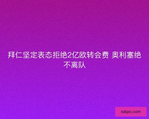 拜仁坚定表态拒绝2亿欧转会费 奥利塞绝不离队