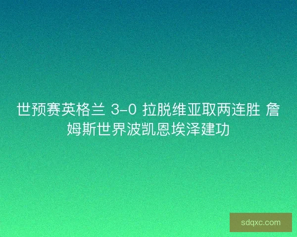 世预赛英格兰 3-0 拉脱维亚取两连胜 詹姆斯世界波凯恩埃泽建功