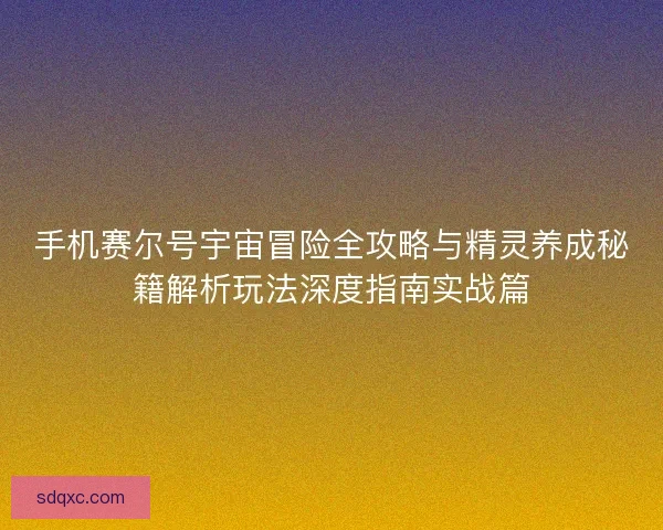 手机赛尔号宇宙冒险全攻略与精灵养成秘籍解析玩法深度指南实战篇 手机赛尔号宇宙冒险全攻略与精灵养成秘籍解析玩法深度指南实战篇