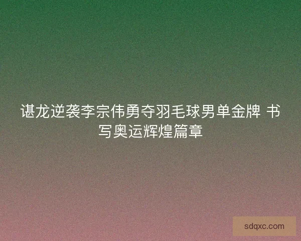 谌龙逆袭李宗伟勇夺羽毛球男单金牌 书写奥运辉煌篇章 谌龙逆袭李宗伟勇夺羽毛球男单金牌 书写奥运辉煌篇章