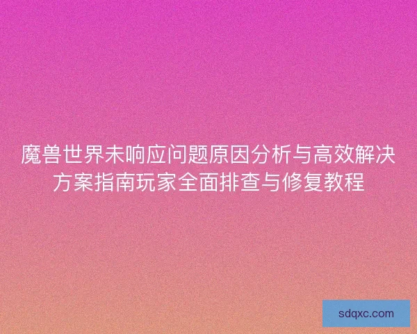 魔兽世界未响应问题原因分析与高效解决方案指南玩家全面排查与修复教程