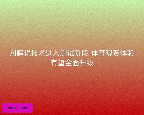 AI解说技术进入测试阶段 体育观赛体验有望全面升级 AI解说技术进入测试阶段 体育观赛体验有望全面升级