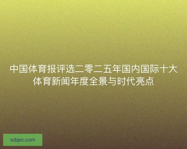中国体育报评选二零二五年国内国际十大体育新闻年度全景与时代亮点