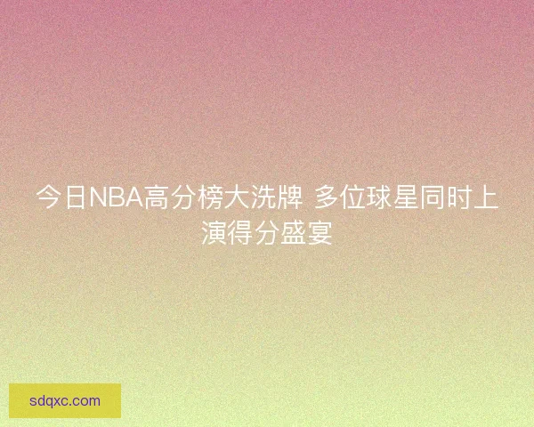 今日NBA高分榜大洗牌 多位球星同时上演得分盛宴